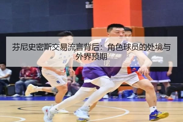 芬尼史密斯交易流言背后：角色球员的处境与外界预期