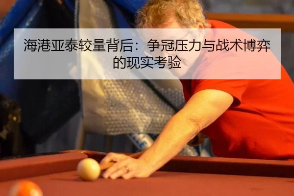 海港亚泰较量背后：争冠压力与战术博弈的现实考验